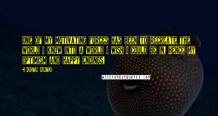 Kristin Hunter Quotes: One of my motivating forces has been to recreate the world I know into a world I wish I could be in. Hence my optimism and happy endings.