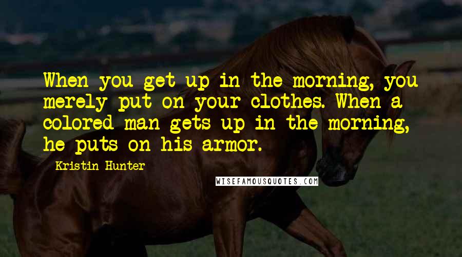 Kristin Hunter Quotes: When you get up in the morning, you merely put on your clothes. When a colored man gets up in the morning, he puts on his armor.