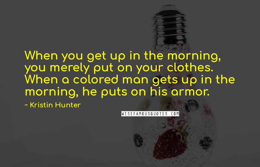 Kristin Hunter Quotes: When you get up in the morning, you merely put on your clothes. When a colored man gets up in the morning, he puts on his armor.