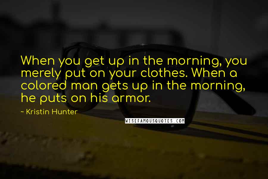 Kristin Hunter Quotes: When you get up in the morning, you merely put on your clothes. When a colored man gets up in the morning, he puts on his armor.