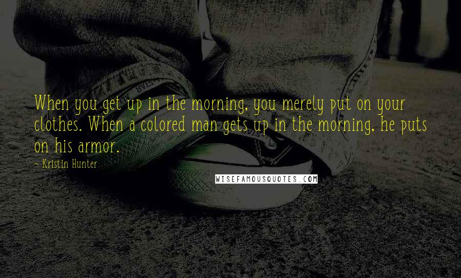 Kristin Hunter Quotes: When you get up in the morning, you merely put on your clothes. When a colored man gets up in the morning, he puts on his armor.