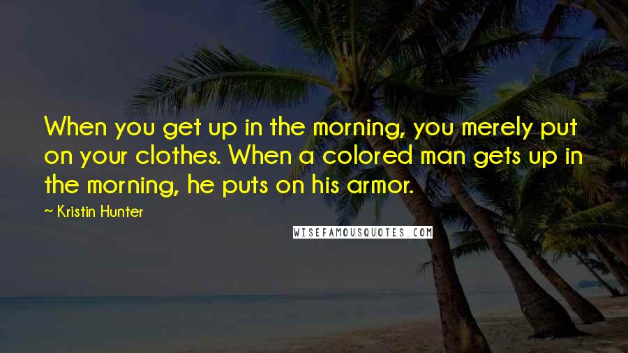 Kristin Hunter Quotes: When you get up in the morning, you merely put on your clothes. When a colored man gets up in the morning, he puts on his armor.