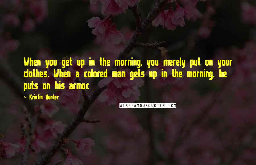 Kristin Hunter Quotes: When you get up in the morning, you merely put on your clothes. When a colored man gets up in the morning, he puts on his armor.