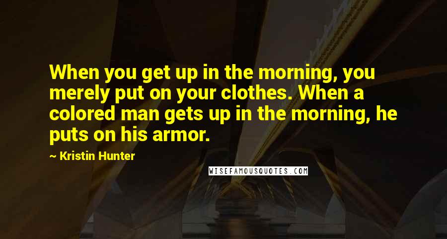 Kristin Hunter Quotes: When you get up in the morning, you merely put on your clothes. When a colored man gets up in the morning, he puts on his armor.