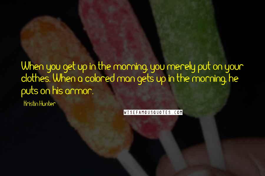 Kristin Hunter Quotes: When you get up in the morning, you merely put on your clothes. When a colored man gets up in the morning, he puts on his armor.
