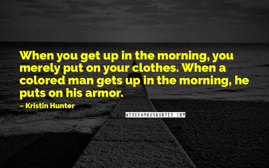 Kristin Hunter Quotes: When you get up in the morning, you merely put on your clothes. When a colored man gets up in the morning, he puts on his armor.