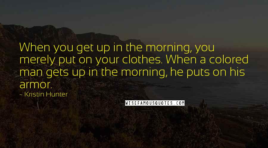 Kristin Hunter Quotes: When you get up in the morning, you merely put on your clothes. When a colored man gets up in the morning, he puts on his armor.