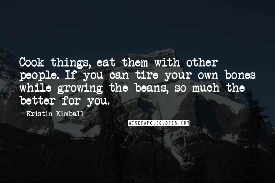 Kristin Kimball Quotes: Cook things, eat them with other people. If you can tire your own bones while growing the beans, so much the better for you.