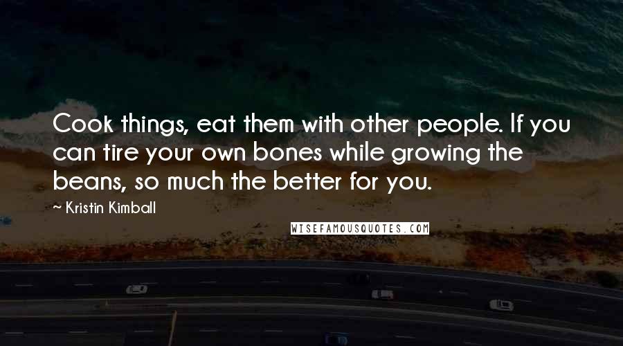 Kristin Kimball Quotes: Cook things, eat them with other people. If you can tire your own bones while growing the beans, so much the better for you.