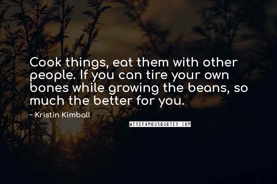 Kristin Kimball Quotes: Cook things, eat them with other people. If you can tire your own bones while growing the beans, so much the better for you.