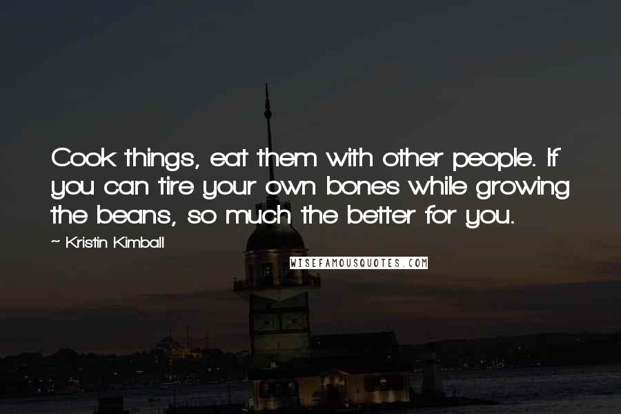 Kristin Kimball Quotes: Cook things, eat them with other people. If you can tire your own bones while growing the beans, so much the better for you.