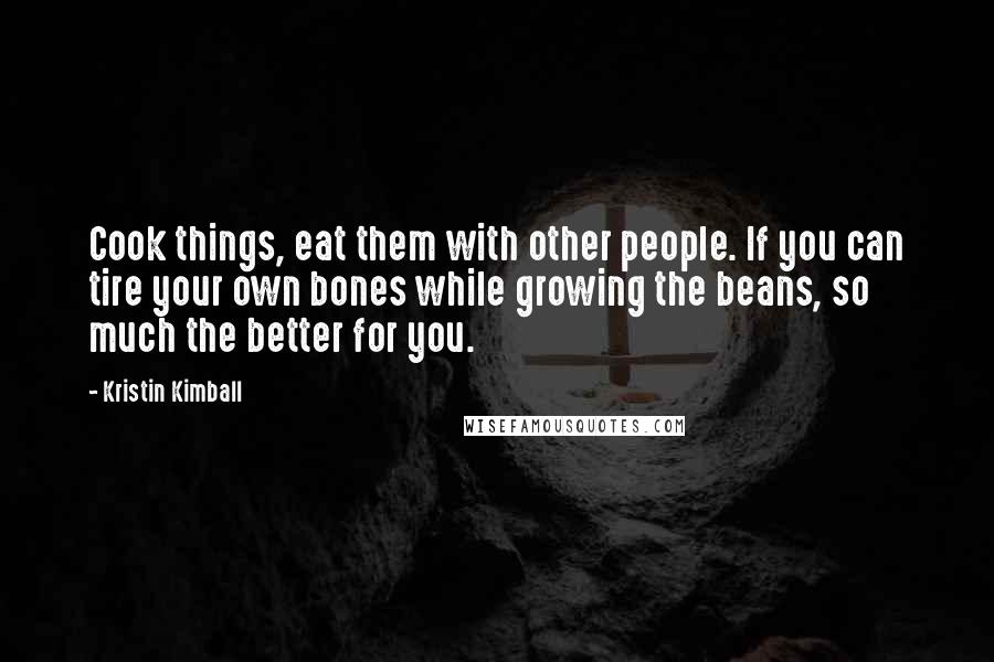 Kristin Kimball Quotes: Cook things, eat them with other people. If you can tire your own bones while growing the beans, so much the better for you.