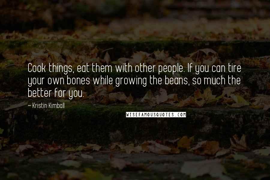 Kristin Kimball Quotes: Cook things, eat them with other people. If you can tire your own bones while growing the beans, so much the better for you.