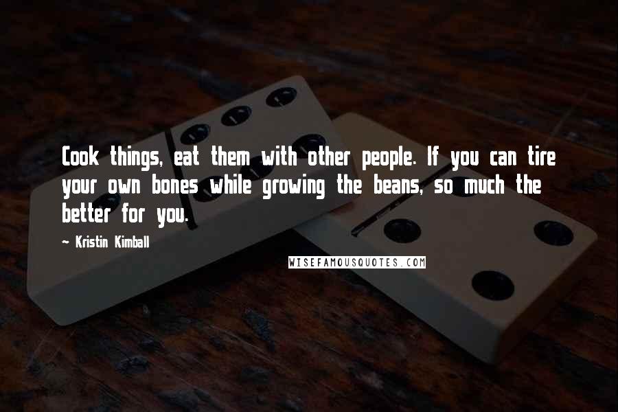 Kristin Kimball Quotes: Cook things, eat them with other people. If you can tire your own bones while growing the beans, so much the better for you.