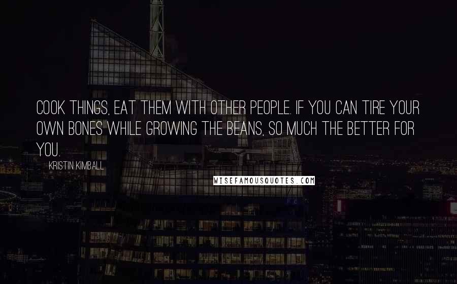 Kristin Kimball Quotes: Cook things, eat them with other people. If you can tire your own bones while growing the beans, so much the better for you.