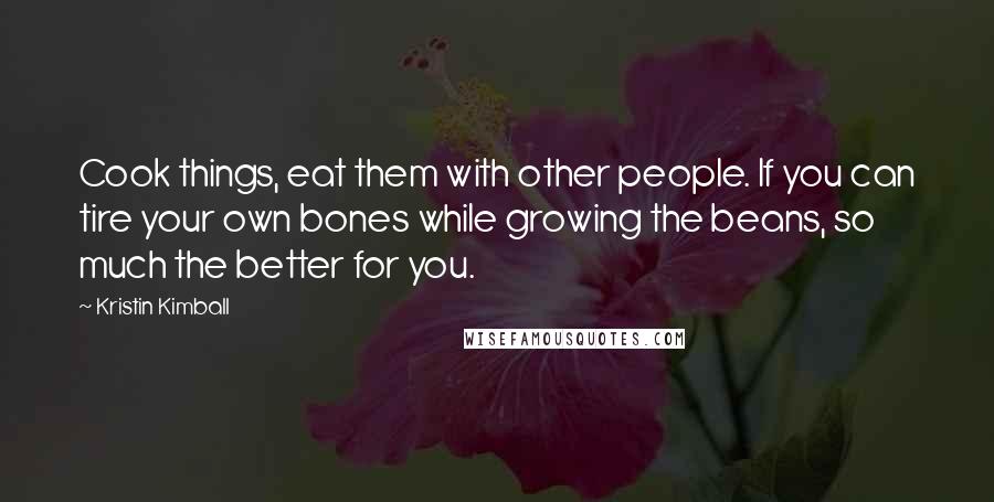 Kristin Kimball Quotes: Cook things, eat them with other people. If you can tire your own bones while growing the beans, so much the better for you.