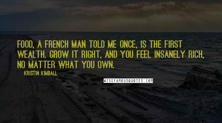 Kristin Kimball Quotes: Food, a French man told me once, is the first wealth. Grow it right, and you feel insanely rich, no matter what you own.