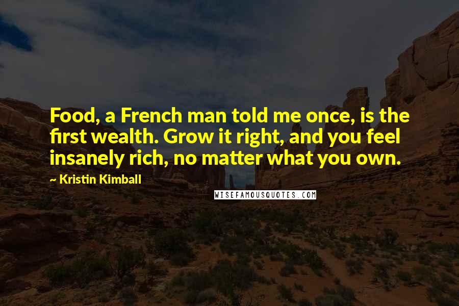 Kristin Kimball Quotes: Food, a French man told me once, is the first wealth. Grow it right, and you feel insanely rich, no matter what you own.