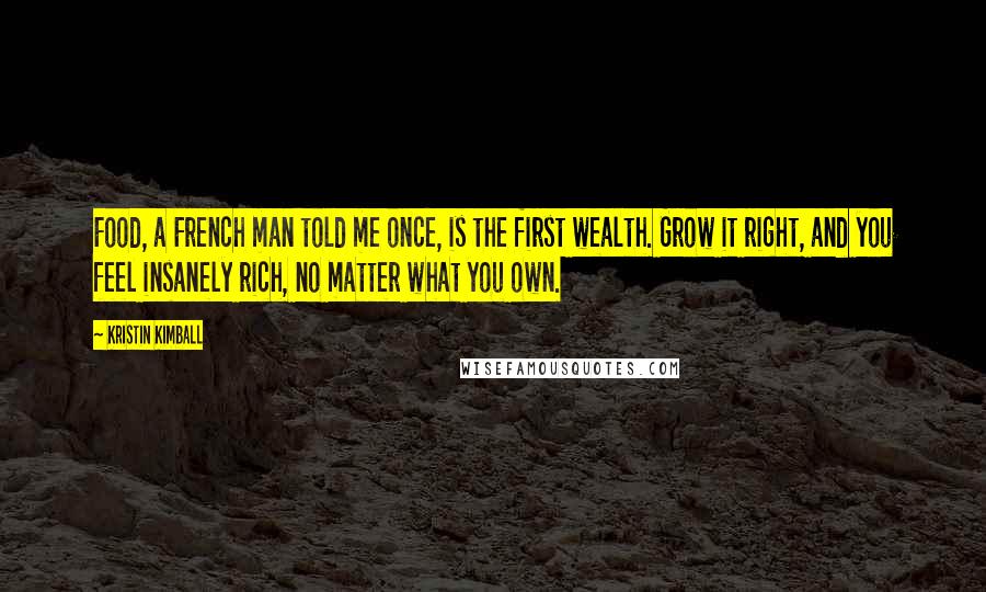 Kristin Kimball Quotes: Food, a French man told me once, is the first wealth. Grow it right, and you feel insanely rich, no matter what you own.