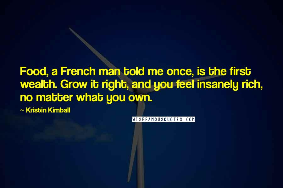 Kristin Kimball Quotes: Food, a French man told me once, is the first wealth. Grow it right, and you feel insanely rich, no matter what you own.