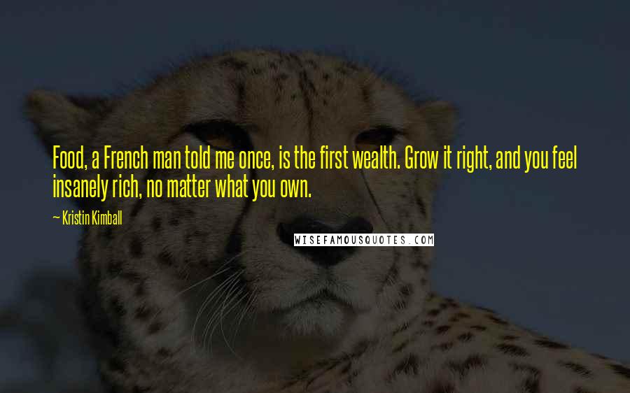 Kristin Kimball Quotes: Food, a French man told me once, is the first wealth. Grow it right, and you feel insanely rich, no matter what you own.