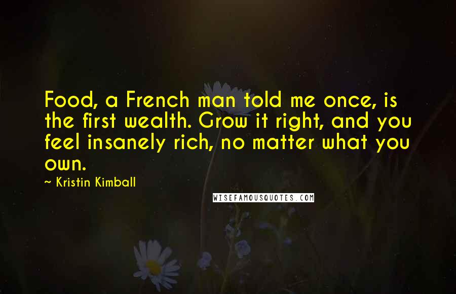 Kristin Kimball Quotes: Food, a French man told me once, is the first wealth. Grow it right, and you feel insanely rich, no matter what you own.