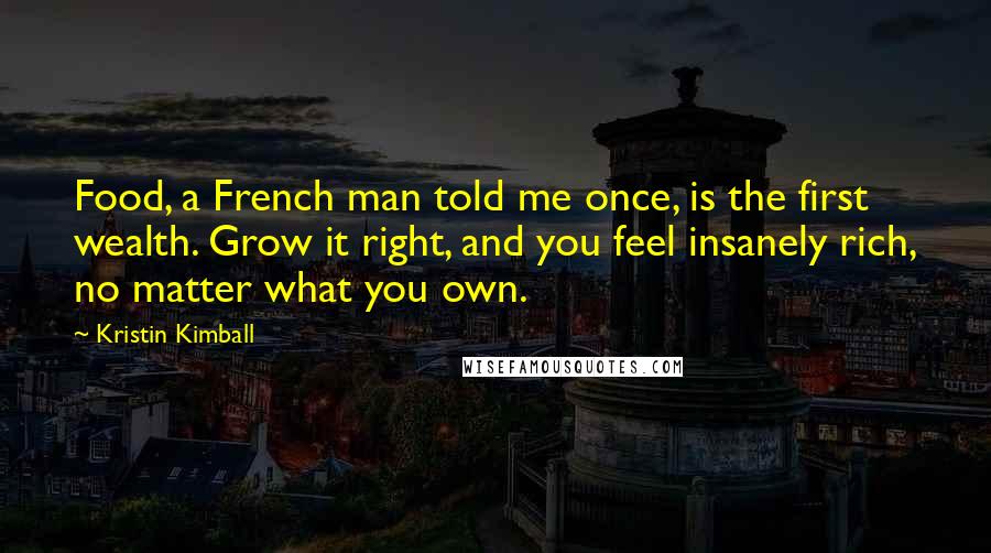 Kristin Kimball Quotes: Food, a French man told me once, is the first wealth. Grow it right, and you feel insanely rich, no matter what you own.