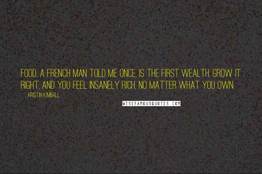 Kristin Kimball Quotes: Food, a French man told me once, is the first wealth. Grow it right, and you feel insanely rich, no matter what you own.