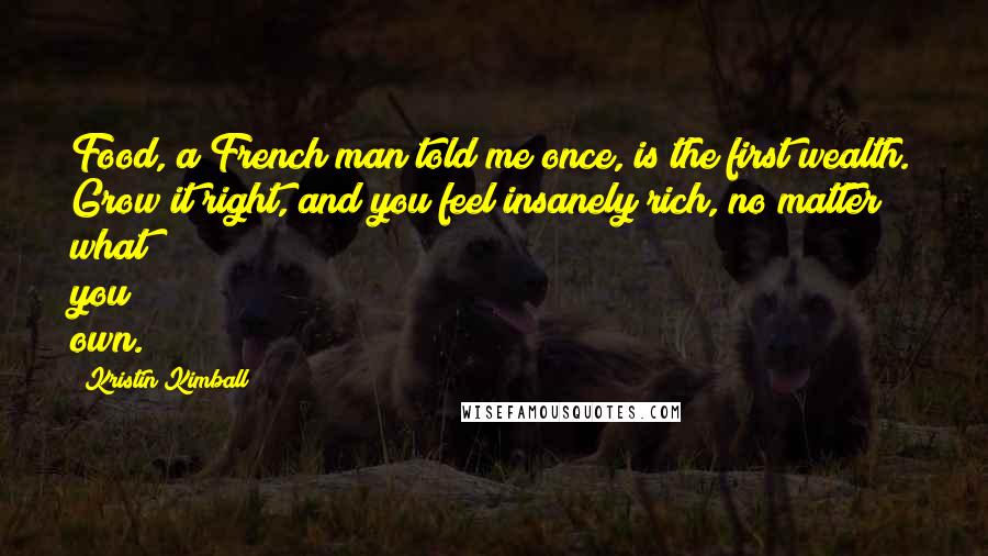 Kristin Kimball Quotes: Food, a French man told me once, is the first wealth. Grow it right, and you feel insanely rich, no matter what you own.