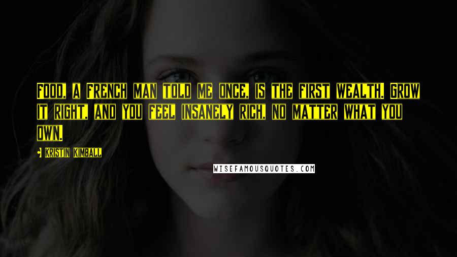 Kristin Kimball Quotes: Food, a French man told me once, is the first wealth. Grow it right, and you feel insanely rich, no matter what you own.