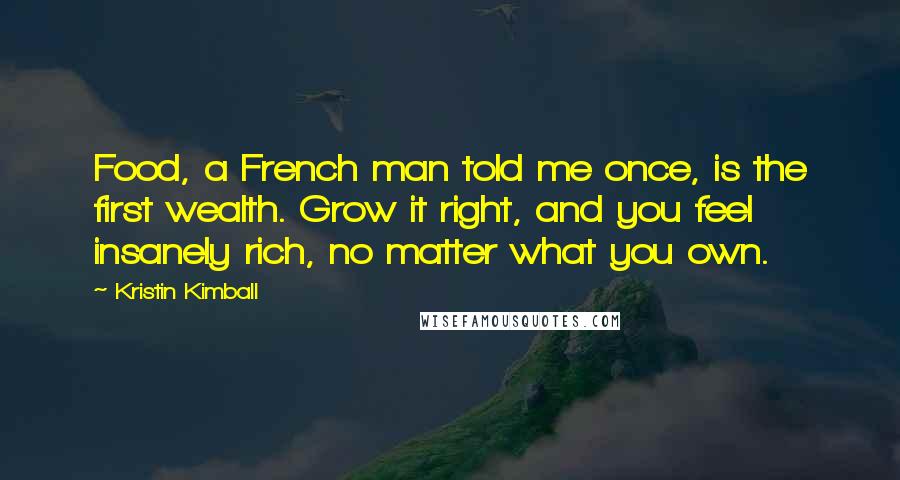 Kristin Kimball Quotes: Food, a French man told me once, is the first wealth. Grow it right, and you feel insanely rich, no matter what you own.