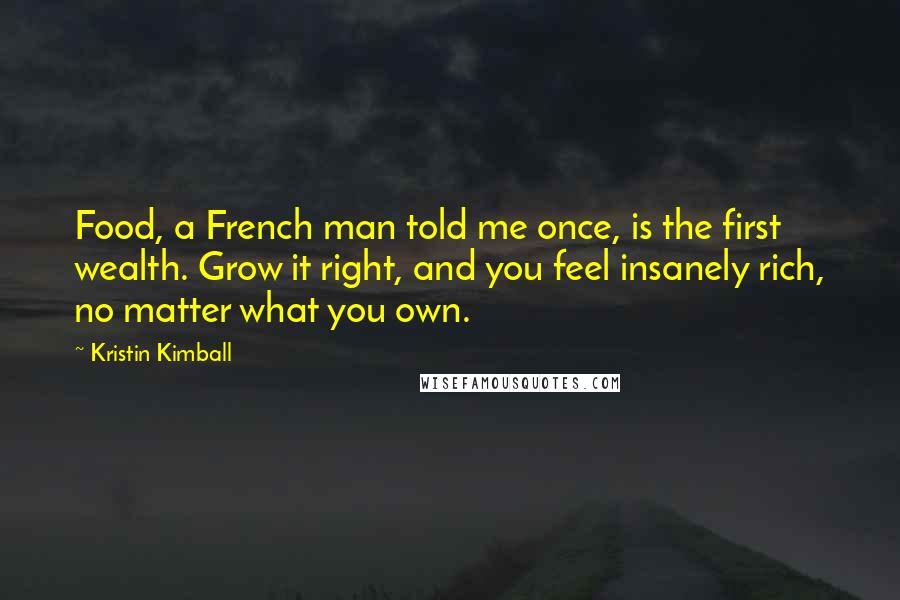 Kristin Kimball Quotes: Food, a French man told me once, is the first wealth. Grow it right, and you feel insanely rich, no matter what you own.