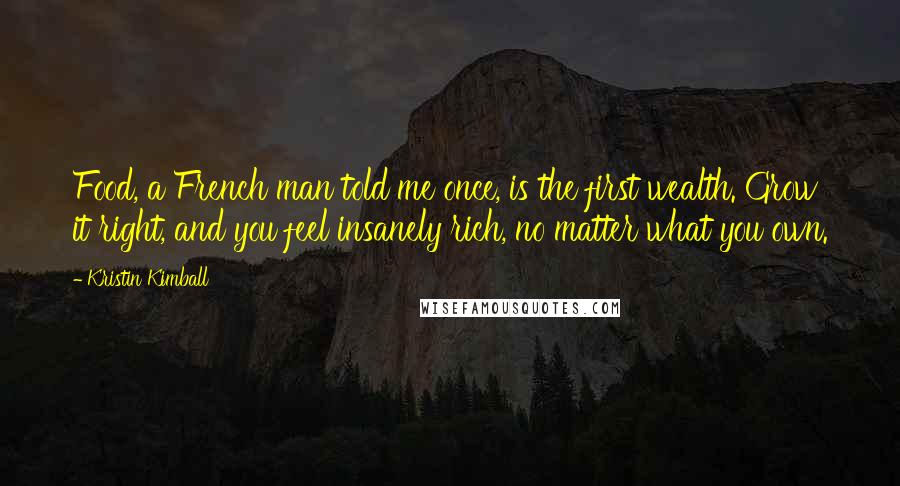 Kristin Kimball Quotes: Food, a French man told me once, is the first wealth. Grow it right, and you feel insanely rich, no matter what you own.