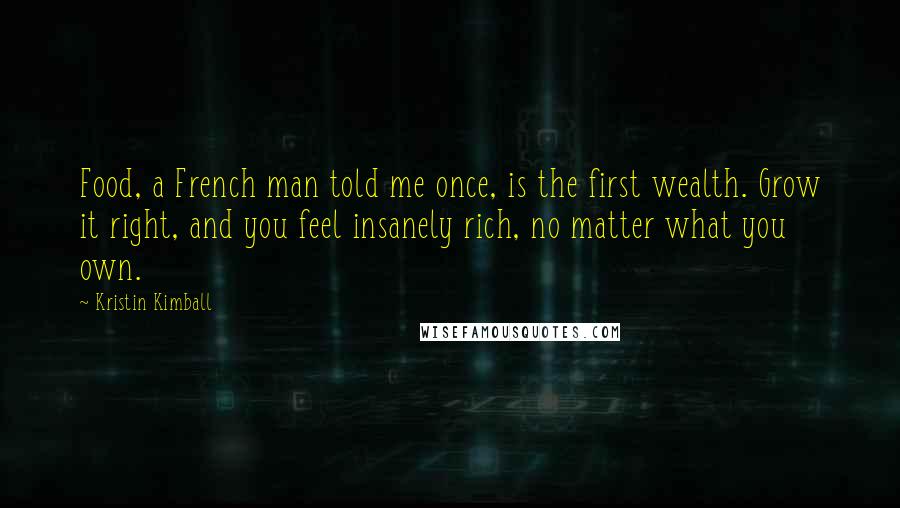 Kristin Kimball Quotes: Food, a French man told me once, is the first wealth. Grow it right, and you feel insanely rich, no matter what you own.