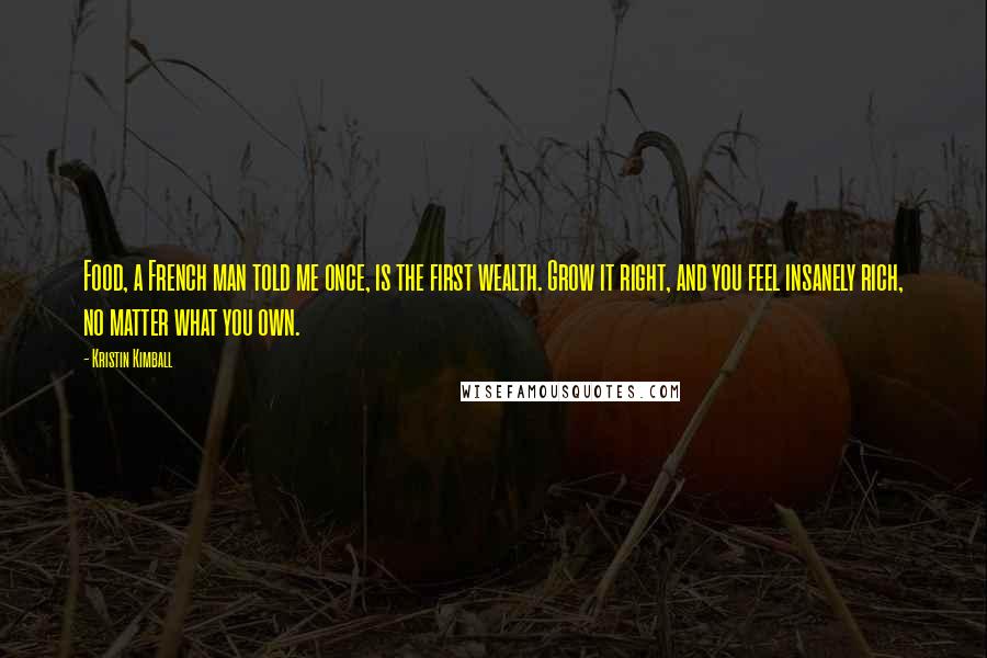 Kristin Kimball Quotes: Food, a French man told me once, is the first wealth. Grow it right, and you feel insanely rich, no matter what you own.