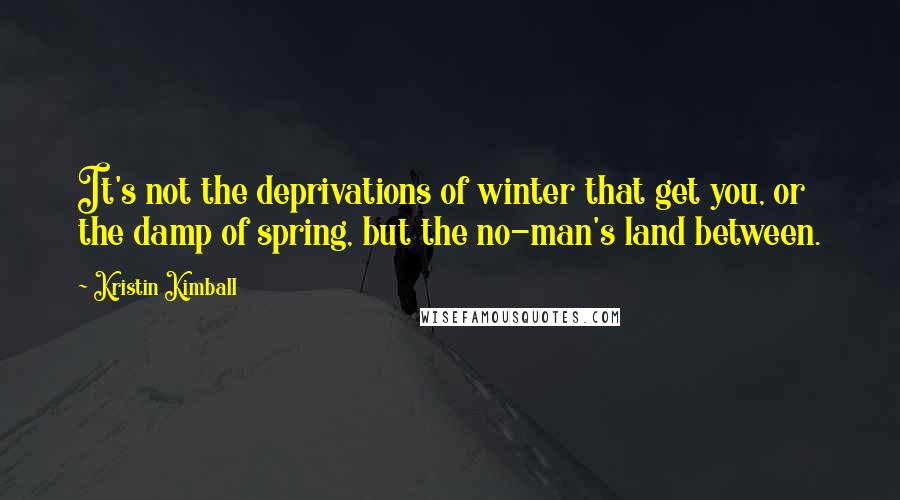 Kristin Kimball Quotes: It's not the deprivations of winter that get you, or the damp of spring, but the no-man's land between.