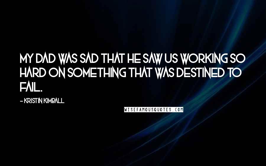 Kristin Kimball Quotes: My Dad was sad that he saw us working so hard on something that was destined to fail.