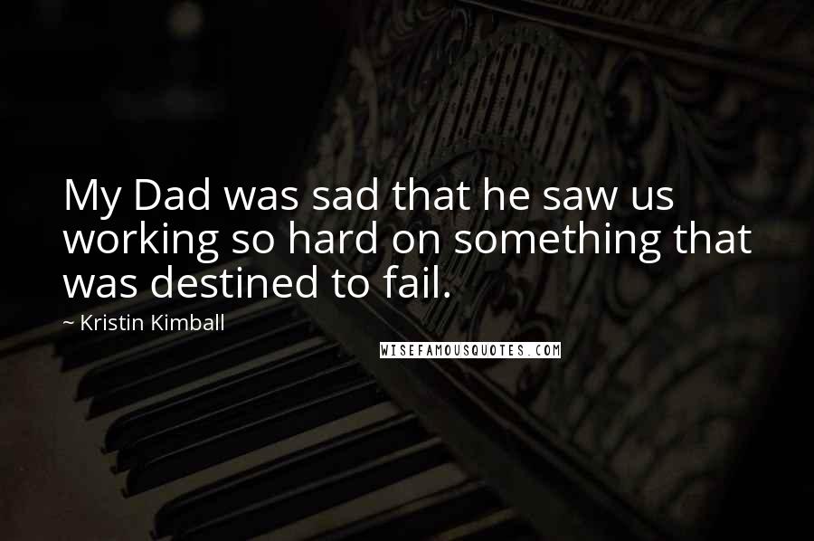 Kristin Kimball Quotes: My Dad was sad that he saw us working so hard on something that was destined to fail.