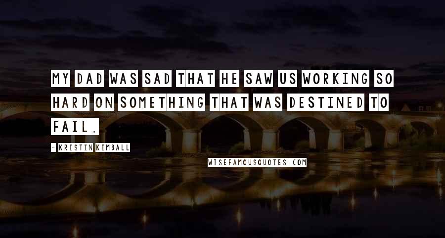 Kristin Kimball Quotes: My Dad was sad that he saw us working so hard on something that was destined to fail.