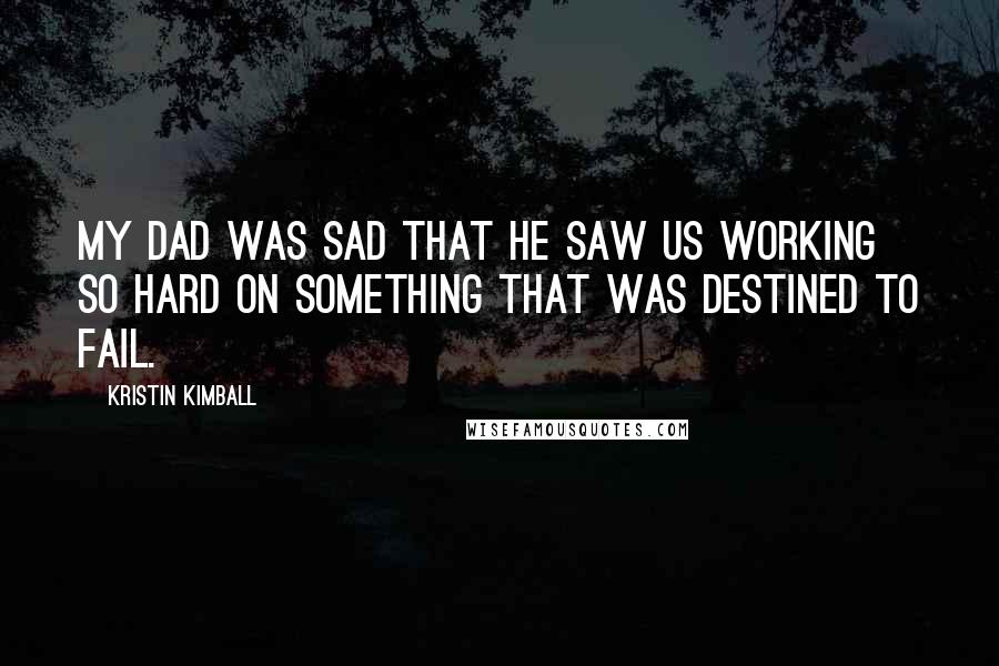 Kristin Kimball Quotes: My Dad was sad that he saw us working so hard on something that was destined to fail.