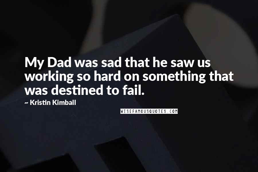 Kristin Kimball Quotes: My Dad was sad that he saw us working so hard on something that was destined to fail.