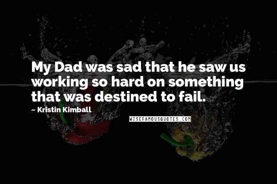 Kristin Kimball Quotes: My Dad was sad that he saw us working so hard on something that was destined to fail.