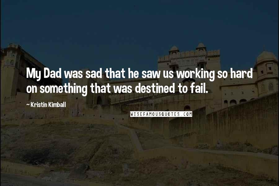 Kristin Kimball Quotes: My Dad was sad that he saw us working so hard on something that was destined to fail.