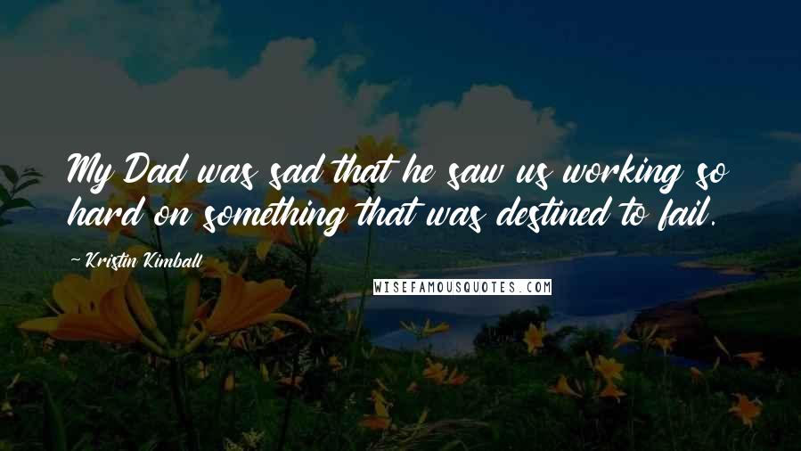 Kristin Kimball Quotes: My Dad was sad that he saw us working so hard on something that was destined to fail.
