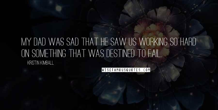 Kristin Kimball Quotes: My Dad was sad that he saw us working so hard on something that was destined to fail.