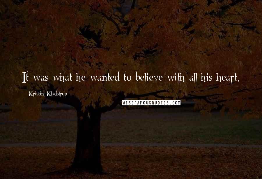 Kristin Kladstrup Quotes: It was what he wanted to believe with all his heart.