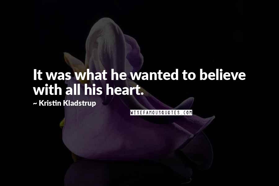 Kristin Kladstrup Quotes: It was what he wanted to believe with all his heart.