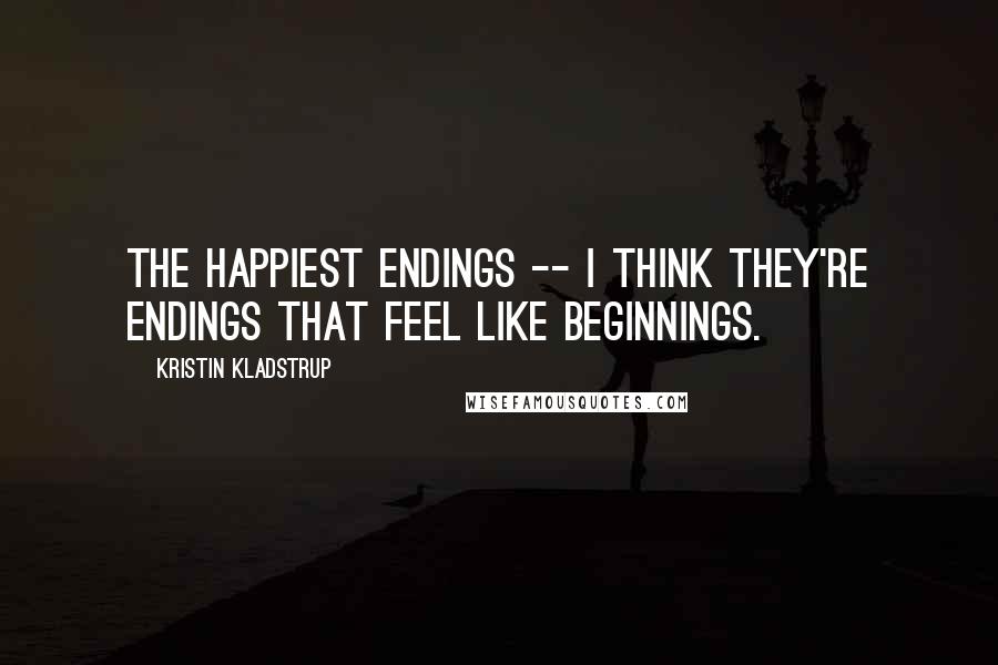 Kristin Kladstrup Quotes: The happiest endings -- I think they're endings that feel like beginnings.