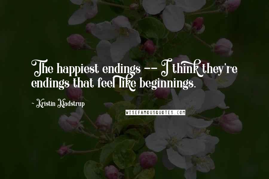 Kristin Kladstrup Quotes: The happiest endings -- I think they're endings that feel like beginnings.