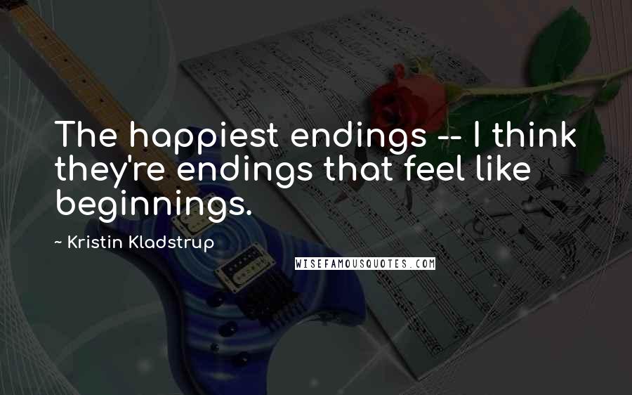 Kristin Kladstrup Quotes: The happiest endings -- I think they're endings that feel like beginnings.